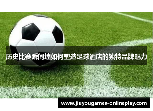 历史比赛瞬间墙如何塑造足球酒店的独特品牌魅力